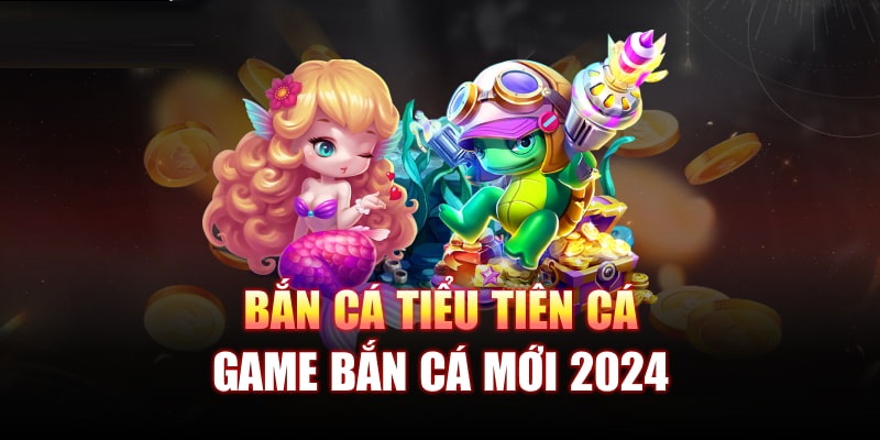 Bắn cá Tiểu Tiên cá tựa game mới nhất 2024