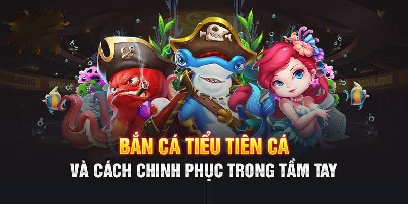 Cách chinh phục trò chơi bắn cá Tiểu Tiên cá